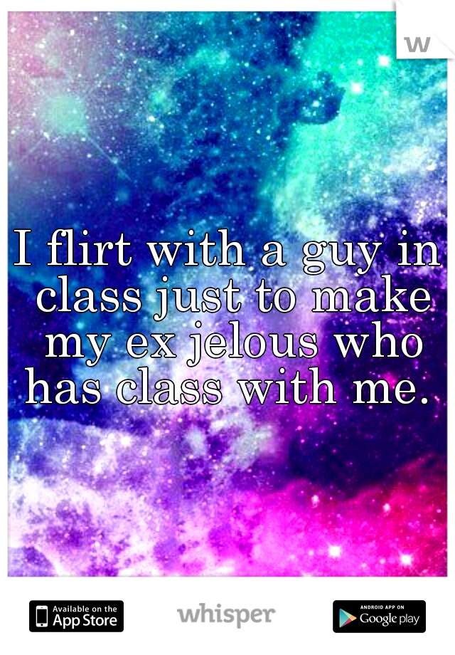 I flirt with a guy in class just to make my ex jelous who has class with me. 