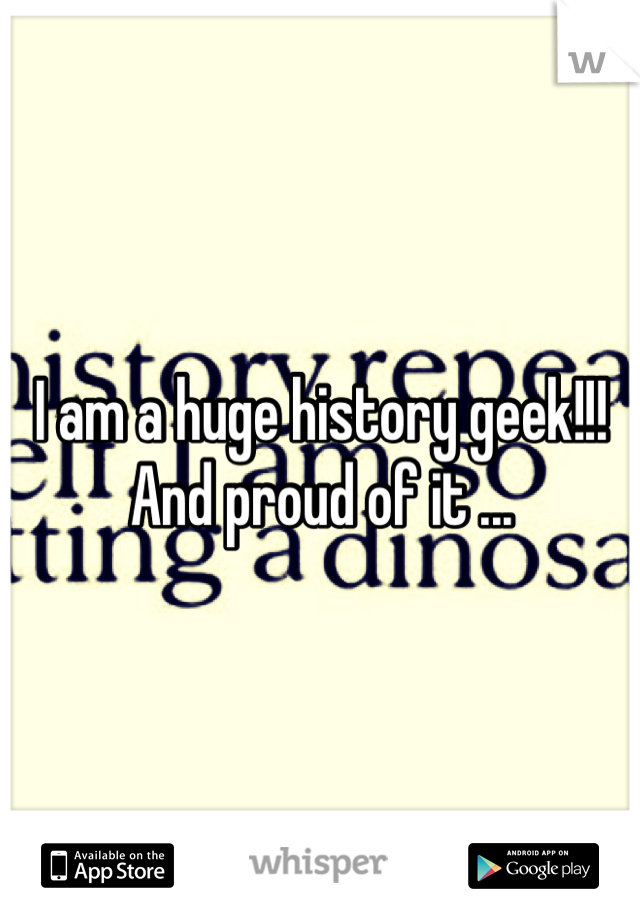I am a huge history geek!!! And proud of it ...