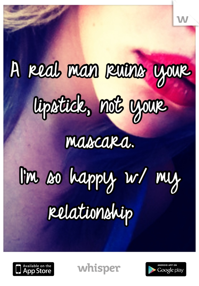 A real man ruins your lipstick, not your mascara. 
I'm so happy w/ my relationship  