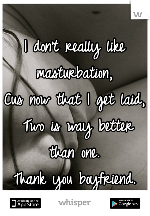 I don't really like masturbation,
Cus now that I get laid,
 Two is way better than one.
Thank you boyfriend. 