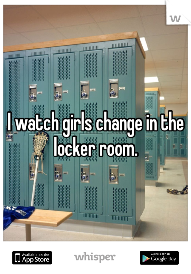I watch girls change in the locker room.