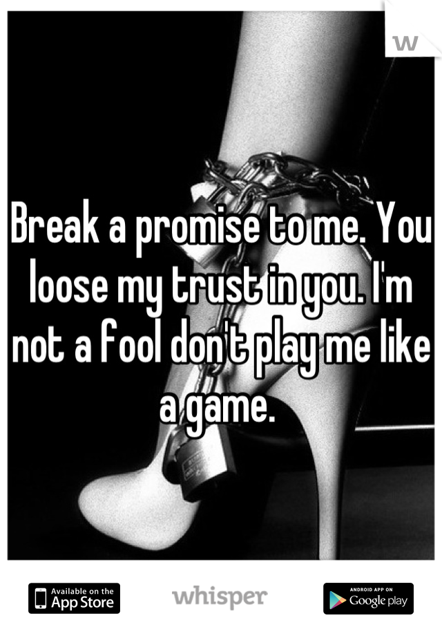 Break a promise to me. You loose my trust in you. I'm not a fool don't play me like a game. 