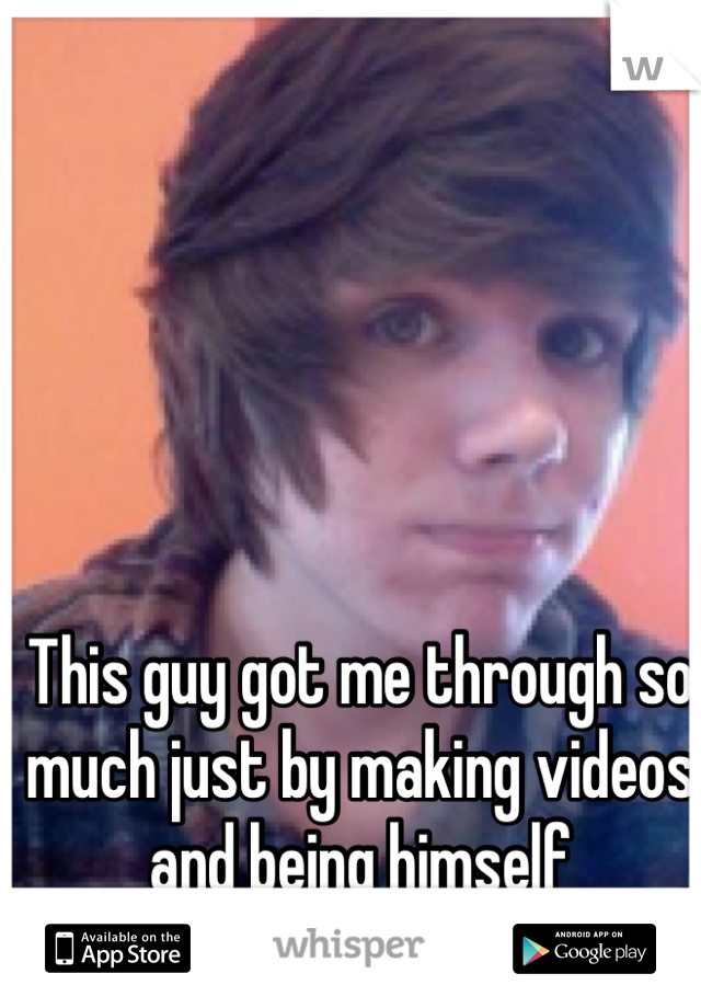 This guy got me through so much just by making videos and being himself