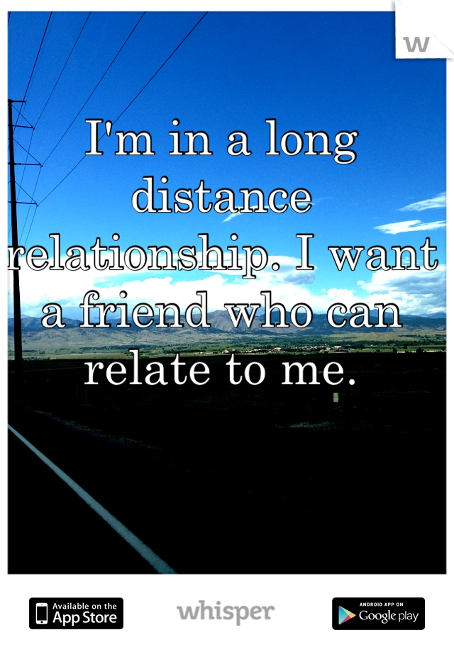 I'm in a long distance relationship. I want a friend who can relate to me. 