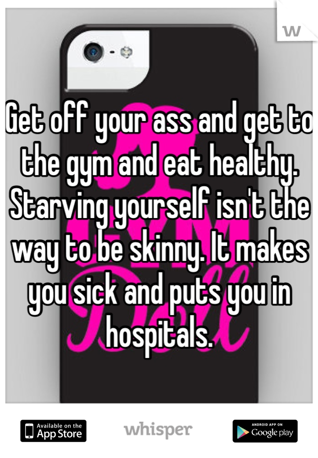 Get off your ass and get to the gym and eat healthy. Starving yourself isn't the way to be skinny. It makes you sick and puts you in hospitals. 