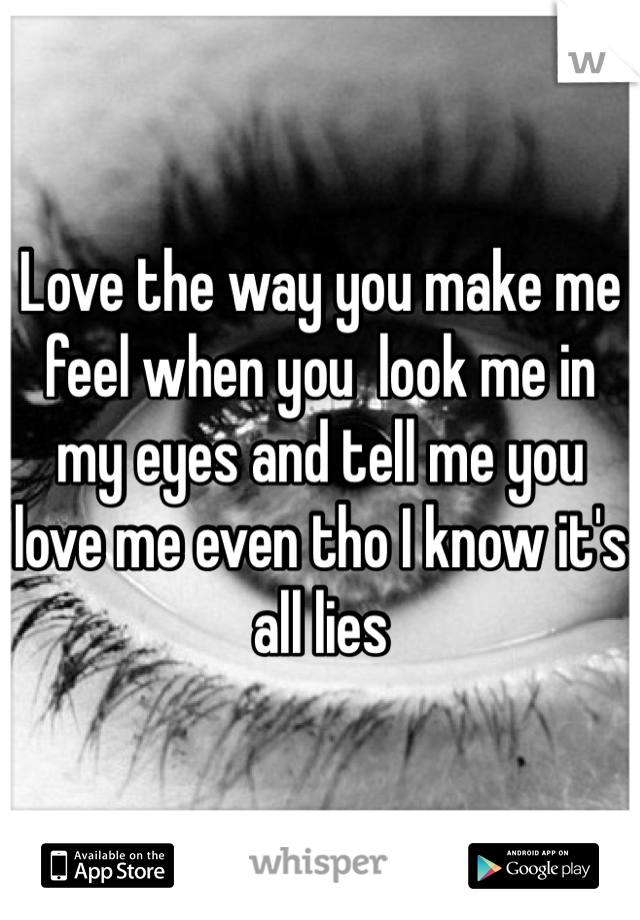 Love the way you make me feel when you  look me in my eyes and tell me you love me even tho I know it's all lies 