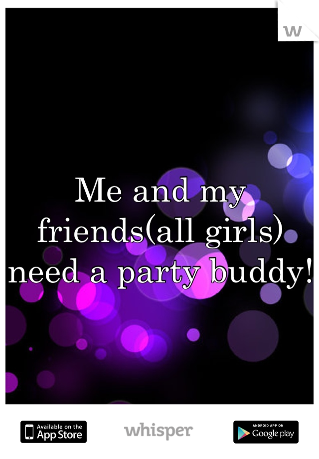 Me and my friends(all girls) need a party buddy!