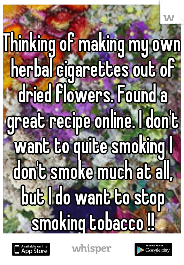 Thinking of making my own herbal cigarettes out of dried flowers. Found a great recipe online. I don't want to quite smoking I don't smoke much at all, but I do want to stop smoking tobacco !!