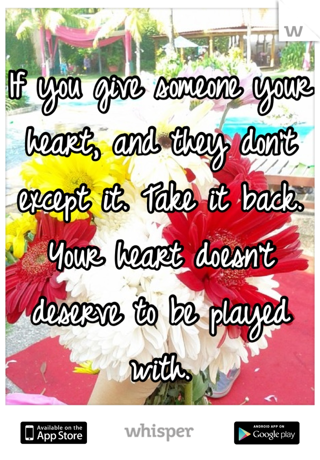 If you give someone your heart, and they don't except it. Take it back. Your heart doesn't deserve to be played with. 