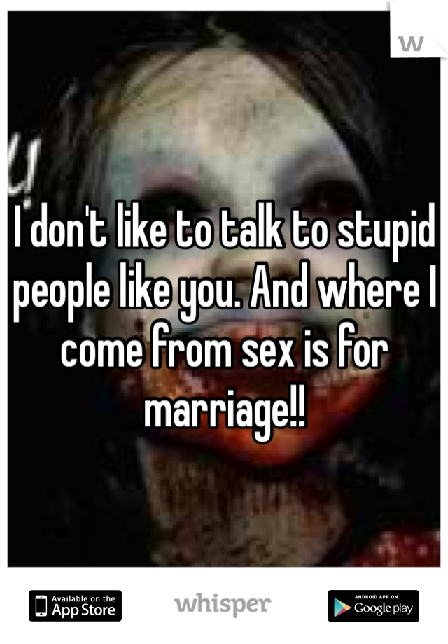 I don't like to talk to stupid people like you. And where I come from sex is for marriage!! 