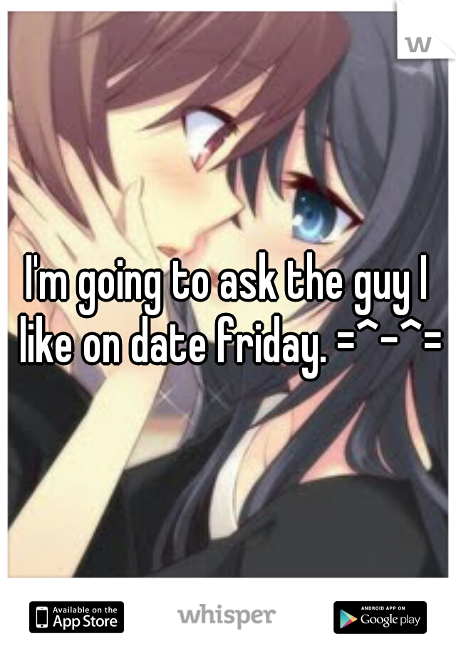 I'm going to ask the guy I like on date friday. =^-^=