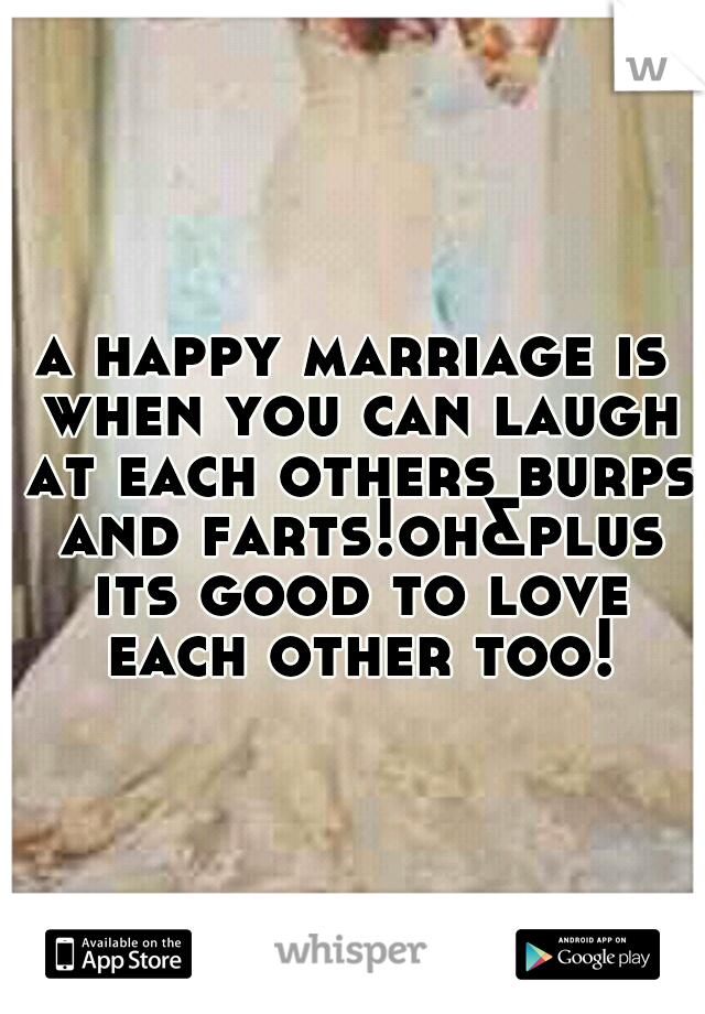 a happy marriage is when you can laugh at each others burps and farts!oh&plus its good to love each other too!