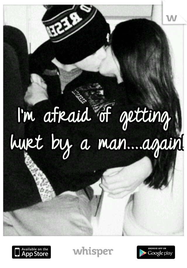 I'm afraid of getting hurt by a man....again! 