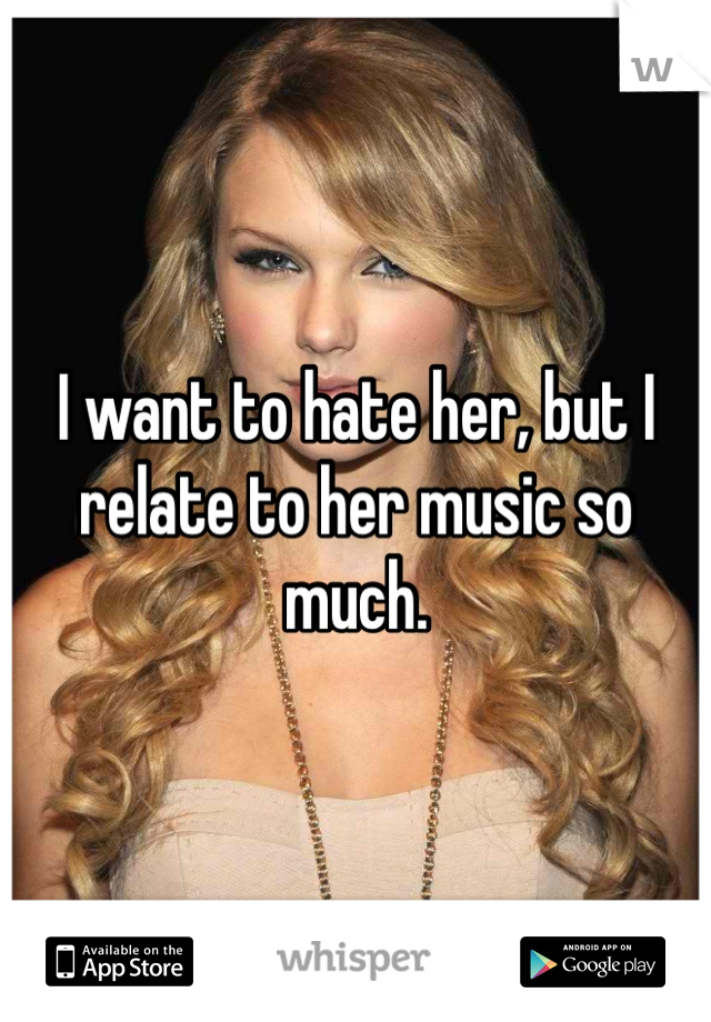 I want to hate her, but I relate to her music so much.