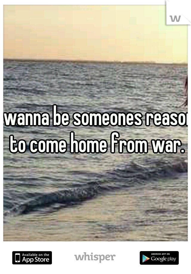 I wanna be someones reason to come home from war.