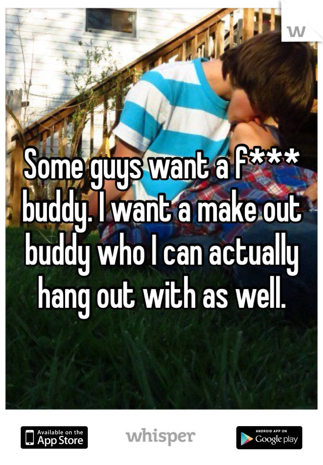 Some guys want a f*** buddy. I want a make out buddy who I can actually hang out with as well. 