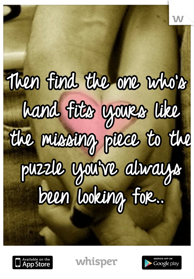 Then find the one who's hand fits yours like the missing piece to the puzzle you've always been looking for..