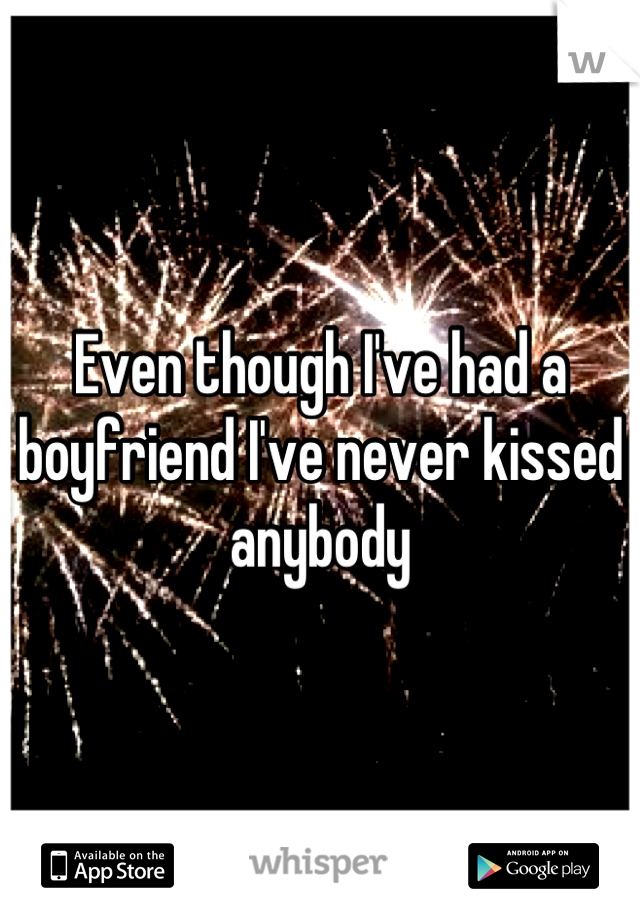 Even though I've had a boyfriend I've never kissed anybody