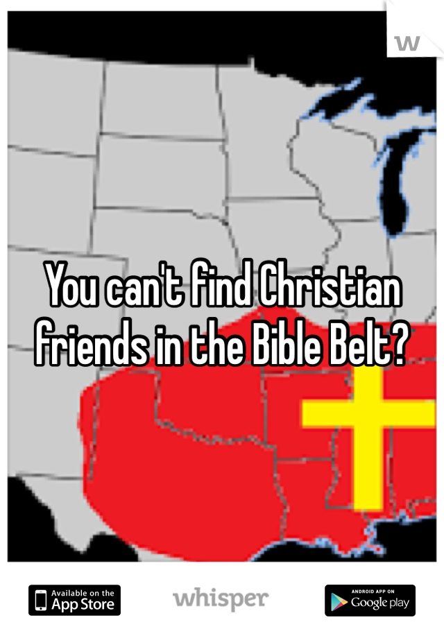You can't find Christian friends in the Bible Belt?