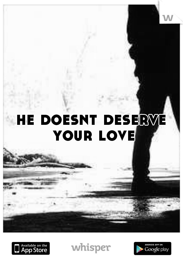 he doesnt deserve your love