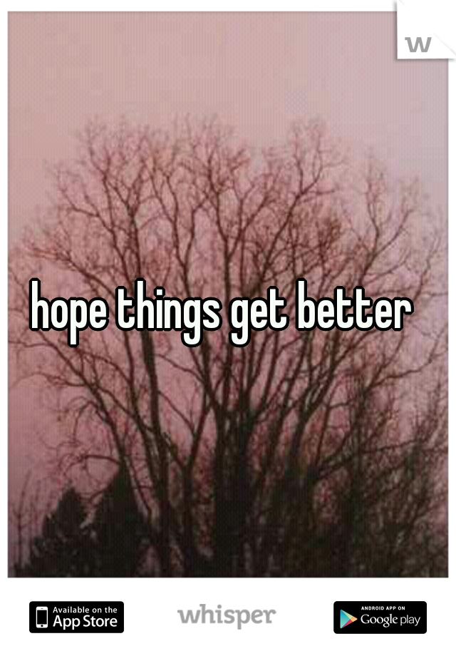 hope things get better 