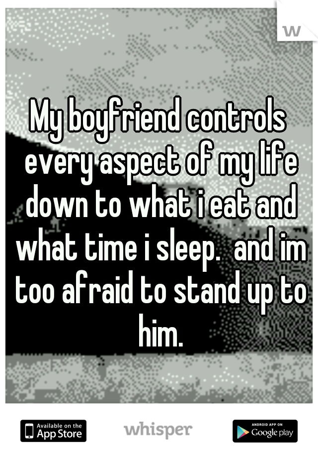 My boyfriend controls every aspect of my life down to what i eat and what time i sleep.  and im too afraid to stand up to him.