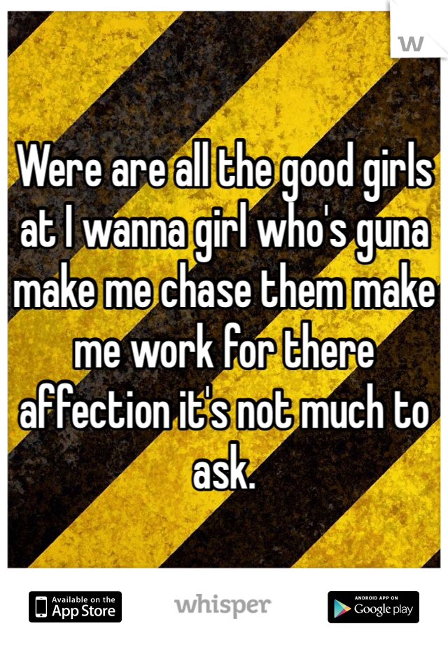 Were are all the good girls at I wanna girl who's guna make me chase them make me work for there affection it's not much to ask.
