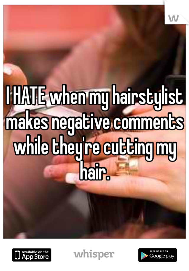 I HATE when my hairstylist makes negative comments while they're cutting my hair. 