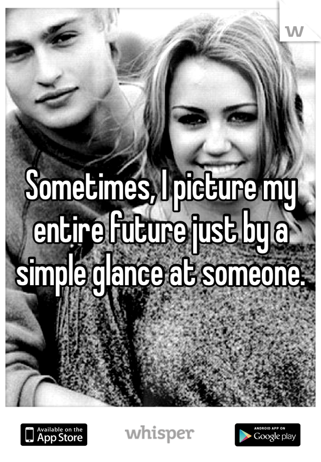 Sometimes, I picture my entire future just by a simple glance at someone. 