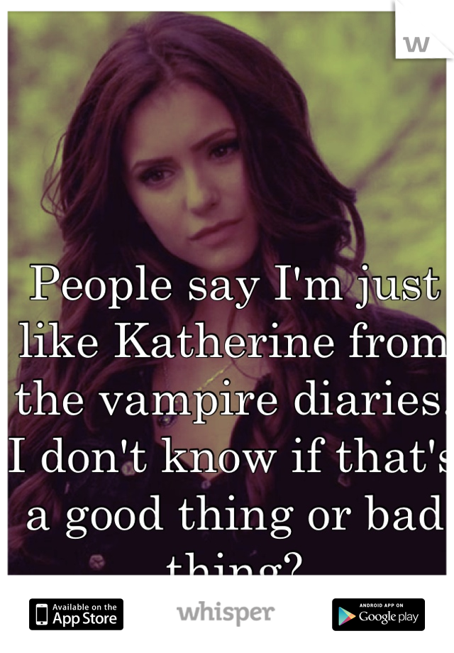 People say I'm just like Katherine from the vampire diaries. I don't know if that's a good thing or bad thing?