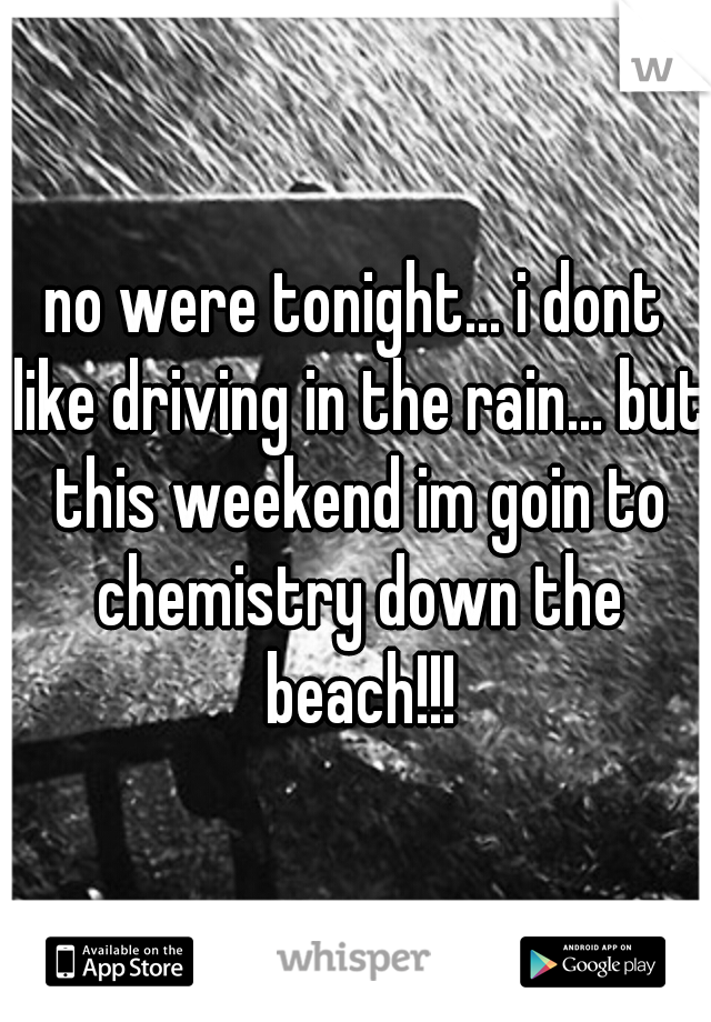 no were tonight... i dont like driving in the rain... but this weekend im goin to chemistry down the beach!!!