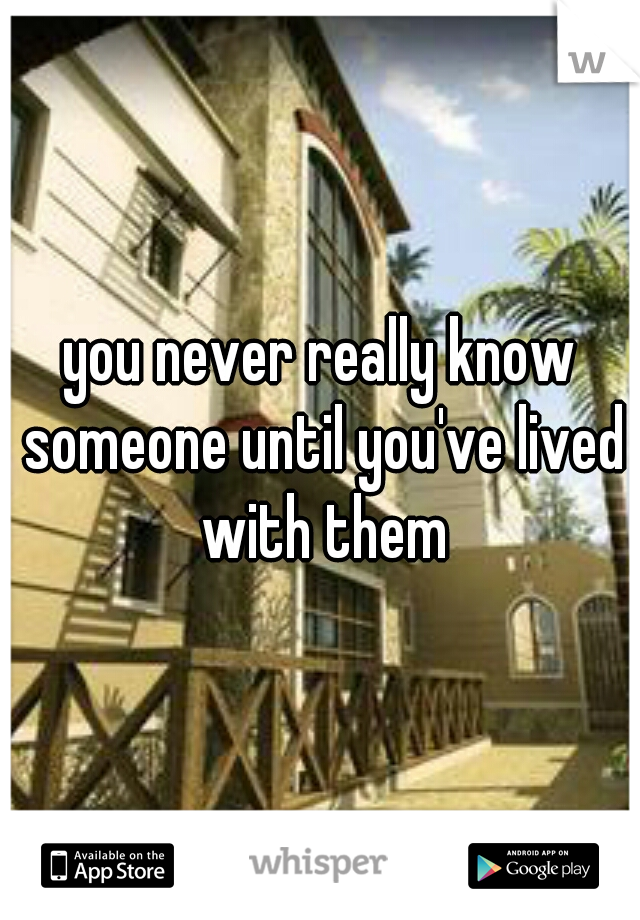 you never really know someone until you've lived with them