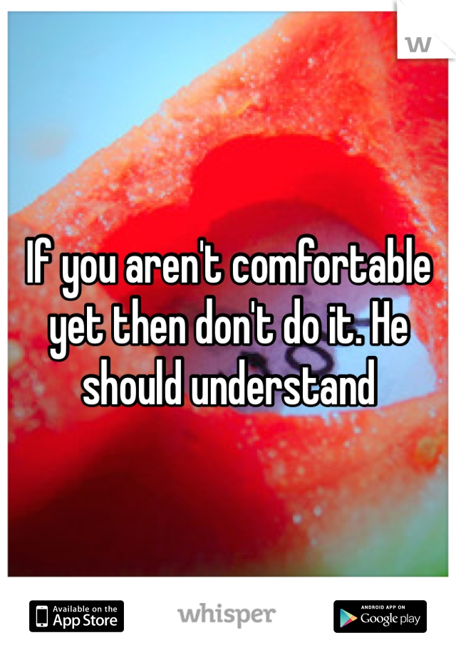 If you aren't comfortable yet then don't do it. He should understand 
