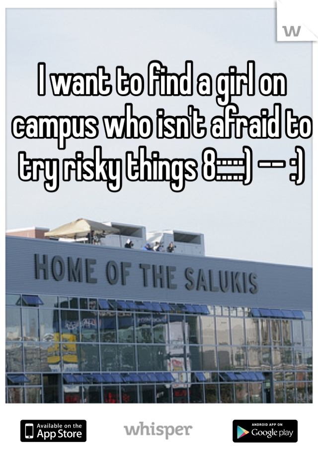 I want to find a girl on campus who isn't afraid to try risky things 8:::::) -- :)