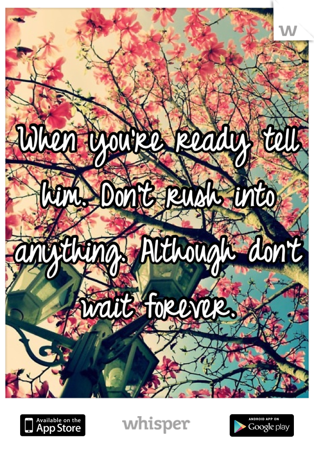 When you're ready tell him. Don't rush into anything. Although don't wait forever. 
