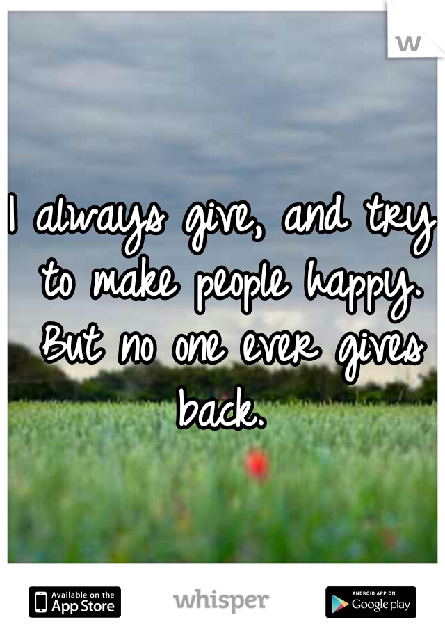 I always give, and try to make people happy. But no one ever gives back. 