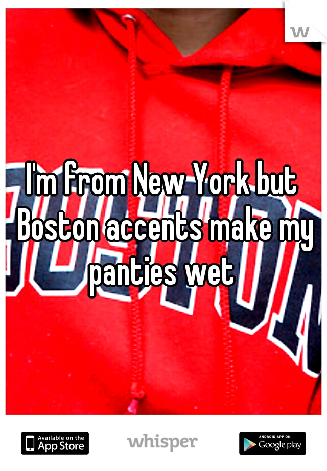 I'm from New York but Boston accents make my panties wet 