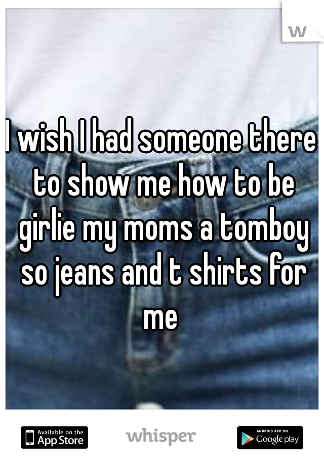 I wish I had someone there to show me how to be girlie my moms a tomboy so jeans and t shirts for me 