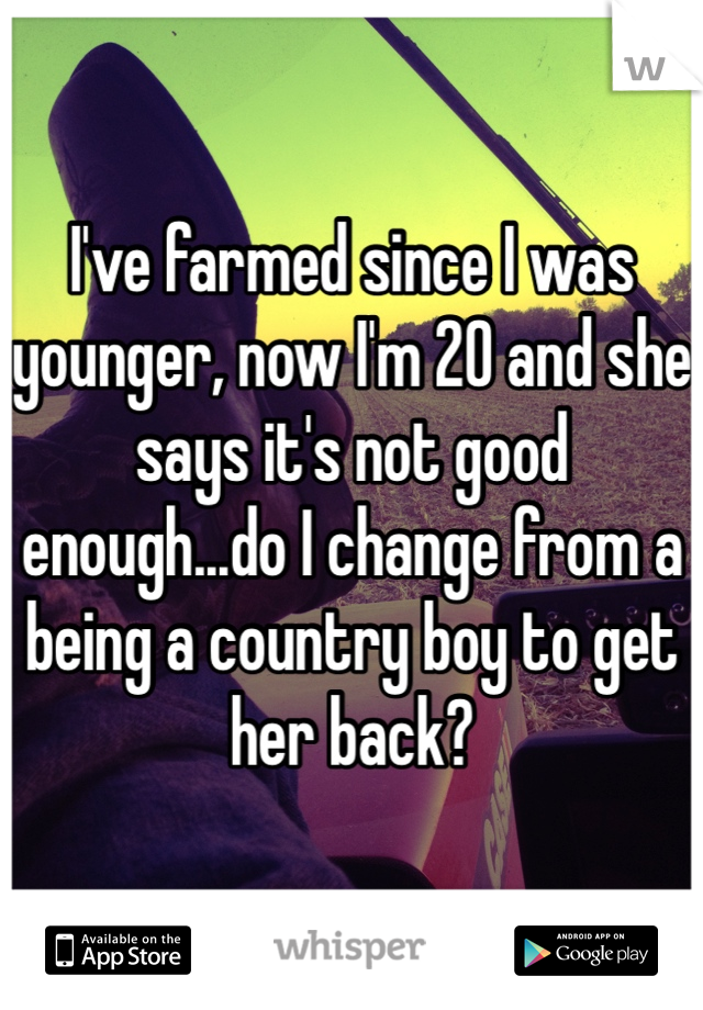I've farmed since I was younger, now I'm 20 and she says it's not good enough...do I change from a being a country boy to get her back?