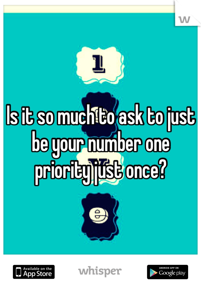 Is it so much to ask to just be your number one priority just once? 