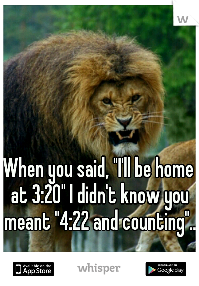 When you said, "I'll be home at 3:20" I didn't know you meant "4:22 and counting"..