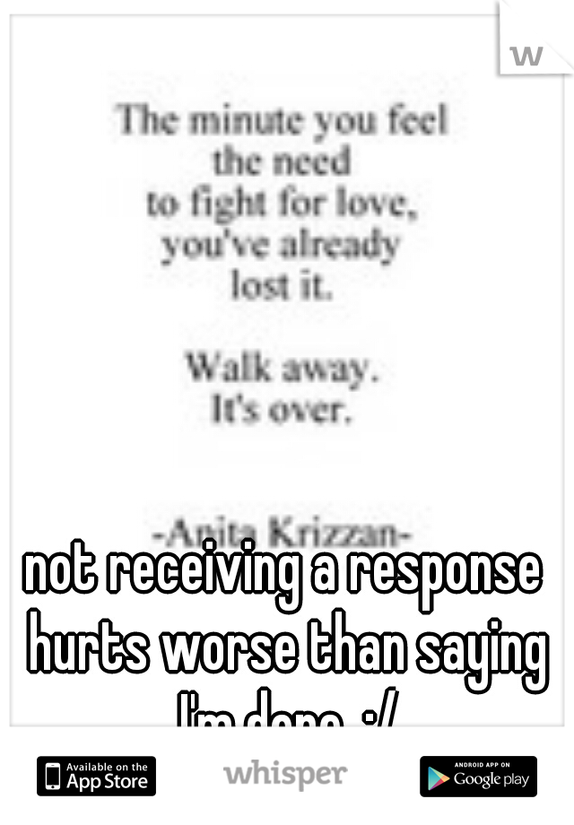 not receiving a response hurts worse than saying I'm done. :/