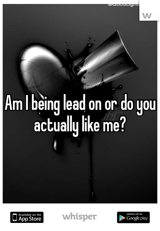 Am I being lead on or do you actually like me? 