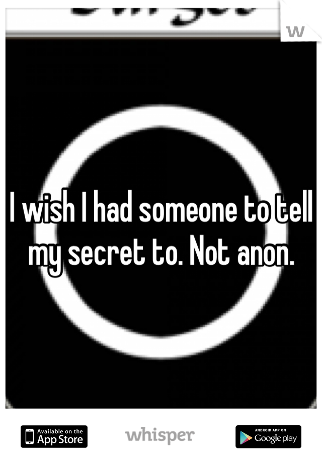 I wish I had someone to tell my secret to. Not anon. 
