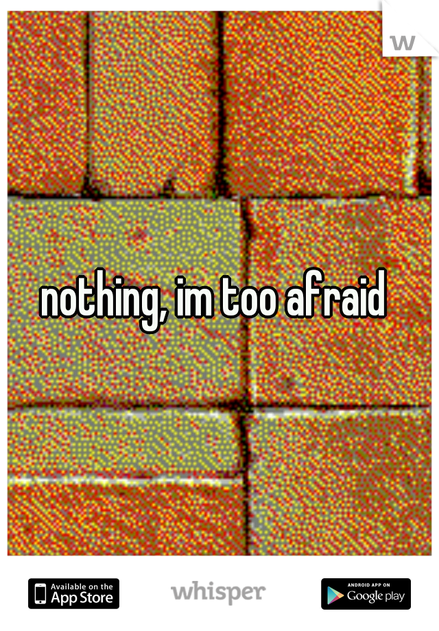 nothing, im too afraid 
