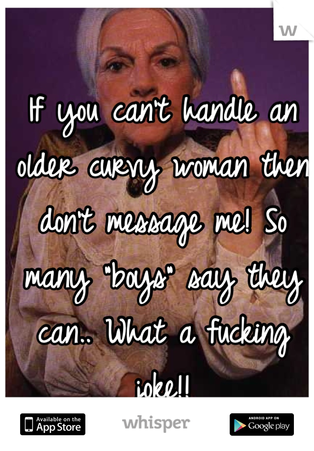 If you can't handle an older curvy woman then don't message me! So many "boys" say they can.. What a fucking joke!! 