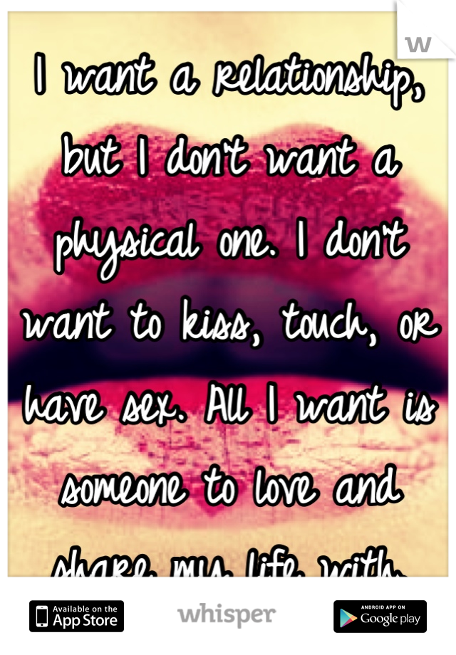 I want a relationship, but I don't want a physical one. I don't want to kiss, touch, or have sex. All I want is someone to love and share my life with.