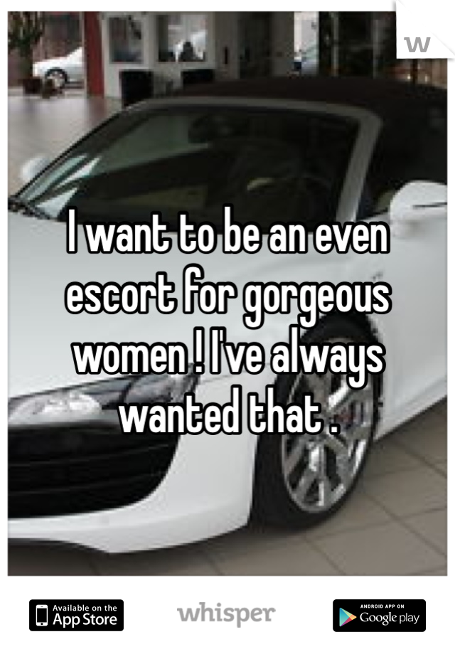 I want to be an even escort for gorgeous women ! I've always wanted that .