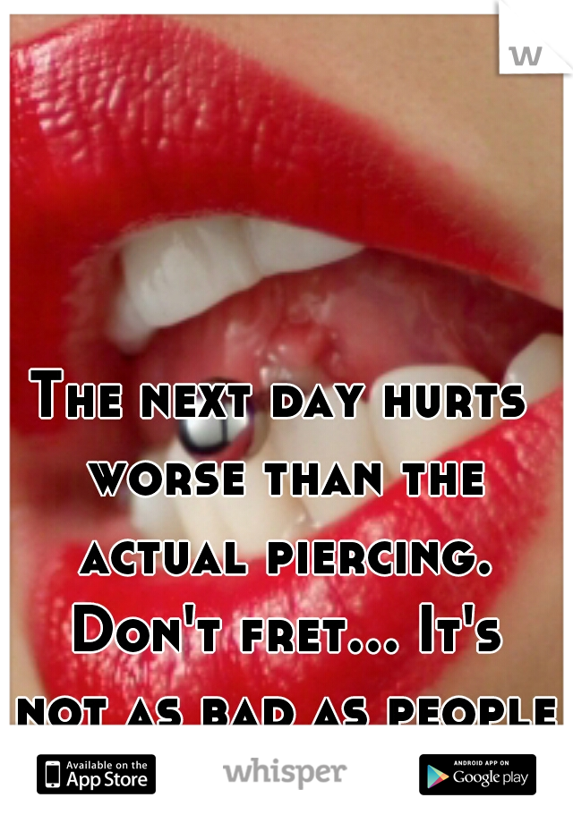The next day hurts worse than the actual piercing. Don't fret... It's not as bad as people make it seem.