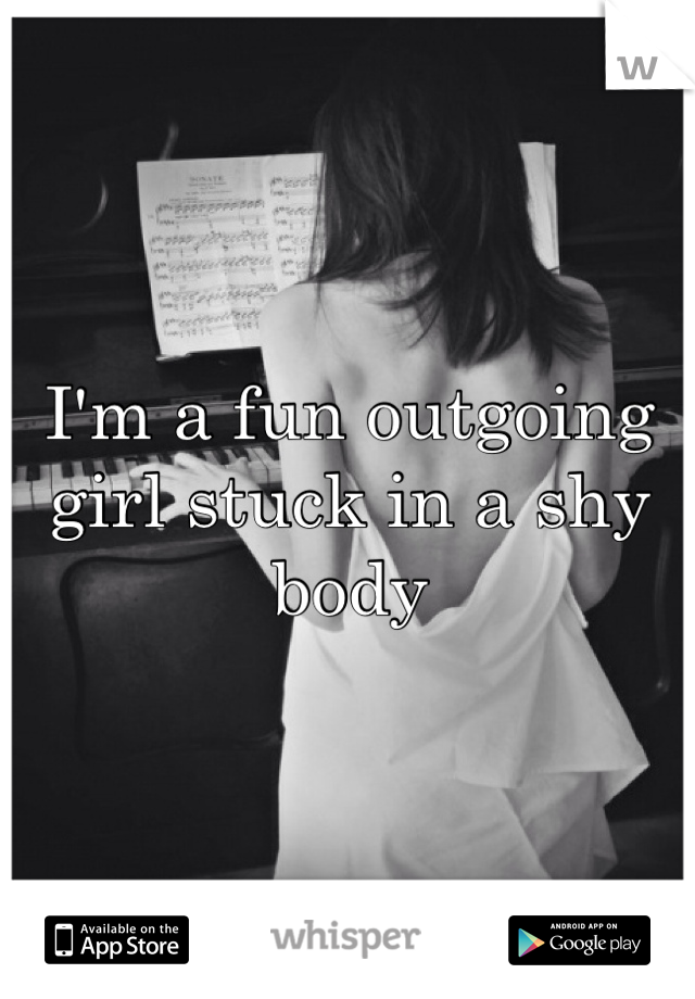I'm a fun outgoing girl stuck in a shy body 